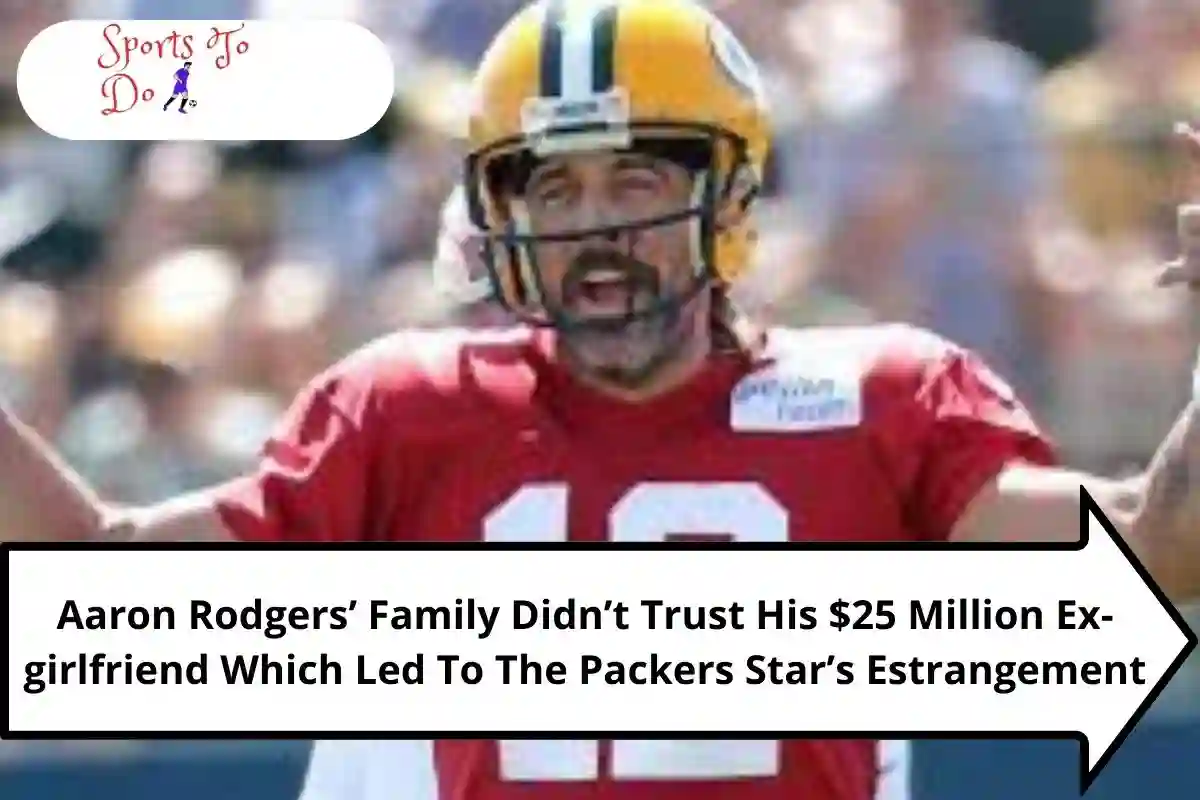 Aaron Rodgers’ Family Didn’t Trust His $25 Million Ex-girlfriend Which Led To The Packers Star’s Estrangement